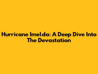 Hurricane Imelda: A Deep Dive Into The Devastation