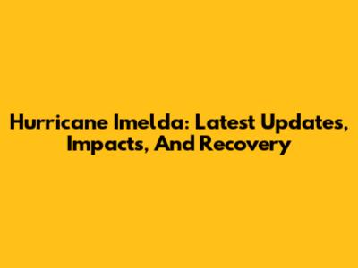 Hurricane Imelda: Latest Updates, Impacts, And Recovery