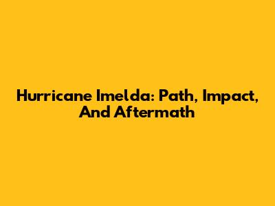 Hurricane Imelda: Path, Impact, And Aftermath