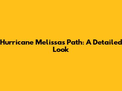 Hurricane Melissa's Path: A Detailed Look