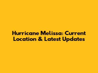 Hurricane Melissa: Current Location & Latest Updates
