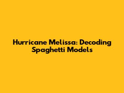 Hurricane Melissa: Decoding Spaghetti Models