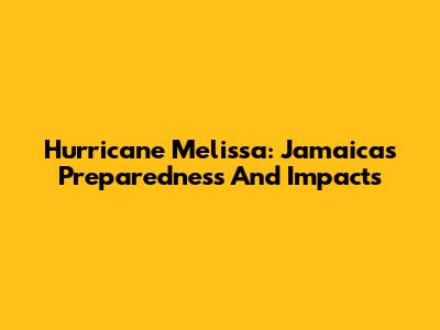 Hurricane Melissa: Jamaica's Preparedness And Impacts