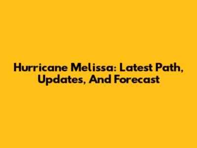 Hurricane Melissa: Latest Path, Updates, And Forecast