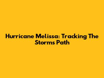 Hurricane Melissa: Tracking The Storm's Path