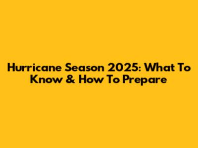 Hurricane Season 2025: What To Know & How To Prepare