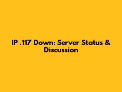 IP .117 Down: Server Status & Discussion