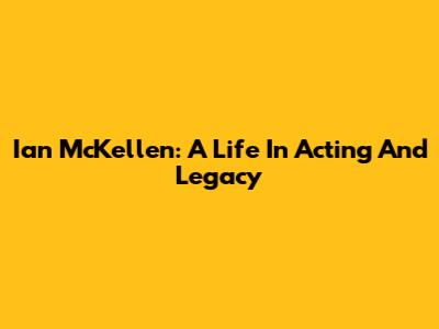 Ian McKellen: A Life In Acting And Legacy