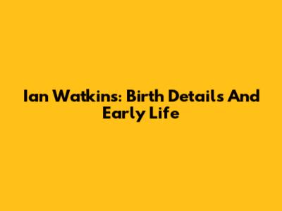 Ian Watkins: Birth Details And Early Life