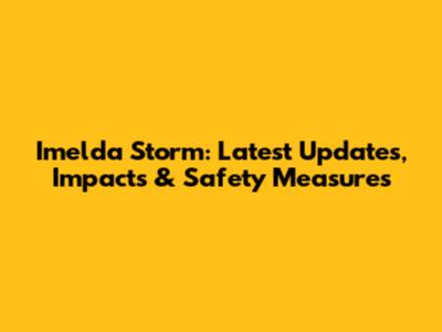 Imelda Storm: Latest Updates, Impacts & Safety Measures
