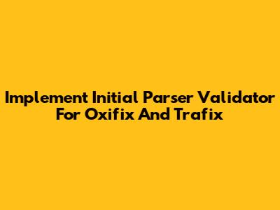Implement Initial Parser Validator For Oxifix And Trafix