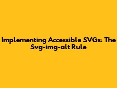 Implementing Accessible SVGs: The Svg-img-alt Rule