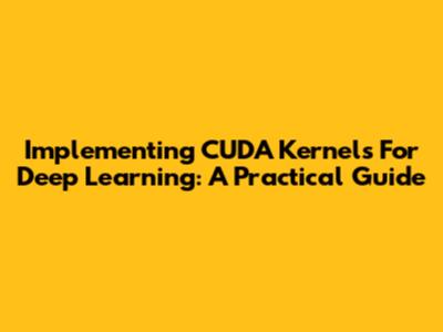Implementing CUDA Kernels For Deep Learning: A Practical Guide