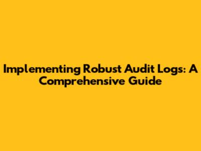 Implementing Robust Audit Logs: A Comprehensive Guide