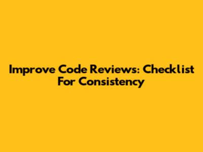Improve Code Reviews: Checklist For Consistency