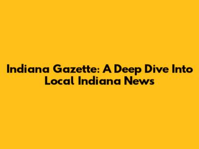 Indiana Gazette: A Deep Dive Into Local Indiana News