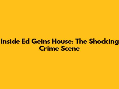 Inside Ed Gein's House: The Shocking Crime Scene