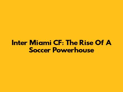 Inter Miami CF: The Rise Of A Soccer Powerhouse