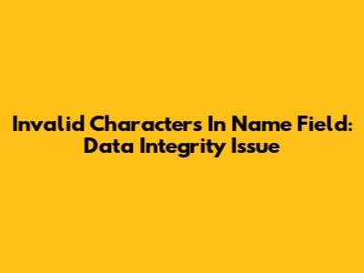 Invalid Characters In Name Field: Data Integrity Issue