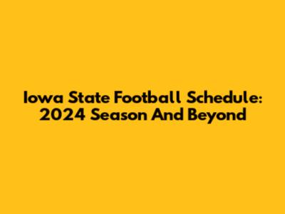 Iowa State Football Schedule: 2024 Season And Beyond
