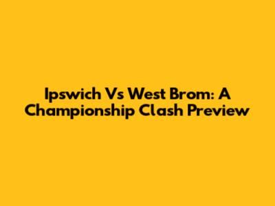 Ipswich Vs West Brom: A Championship Clash Preview
