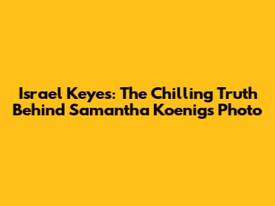 Israel Keyes: The Chilling Truth Behind Samantha Koenig's Photo