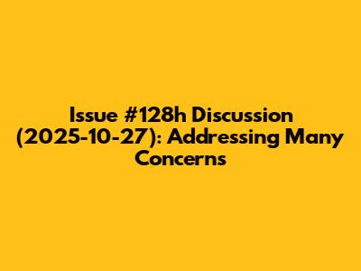 Issue #128h Discussion (2025-10-27): Addressing Many Concerns