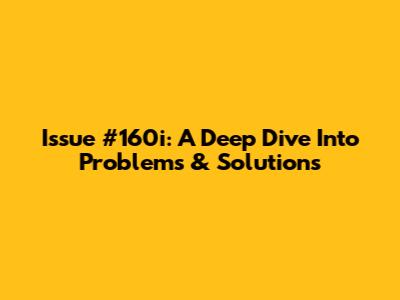 Issue #160i: A Deep Dive Into Problems & Solutions