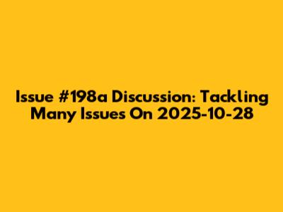 Issue #198a Discussion: Tackling Many Issues On 2025-10-28