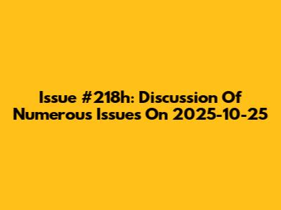 Issue #218h: Discussion Of Numerous Issues On 2025-10-25