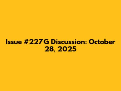Issue #227G Discussion: October 28, 2025