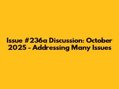 Issue #236a Discussion: October 2025 - Addressing Many Issues