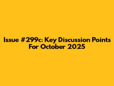 Issue #299c: Key Discussion Points For October 2025