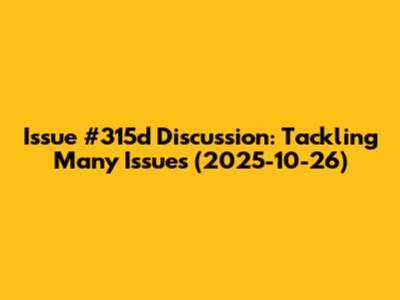 Issue #315d Discussion: Tackling Many Issues (2025-10-26)