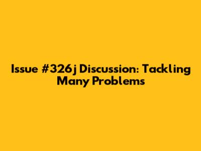 Issue #326j Discussion: Tackling Many Problems