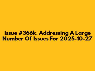 Issue #366k: Addressing A Large Number Of Issues For 2025-10-27