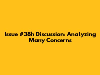 Issue #38h Discussion: Analyzing Many Concerns