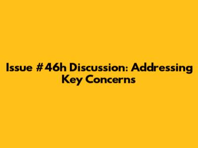 Issue #46h Discussion: Addressing Key Concerns