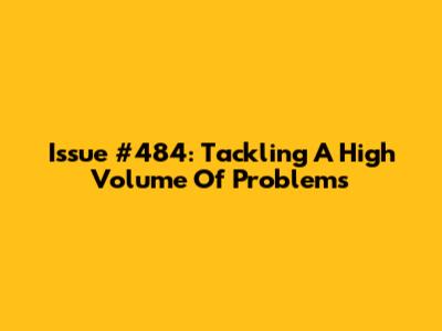 Issue #484: Tackling A High Volume Of Problems