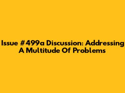 Issue #499a Discussion: Addressing A Multitude Of Problems