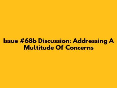 Issue #68b Discussion: Addressing A Multitude Of Concerns