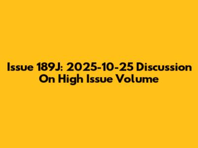 Issue 189J: 2025-10-25 Discussion On High Issue Volume