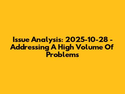 Issue Analysis: 2025-10-28 - Addressing A High Volume Of Problems