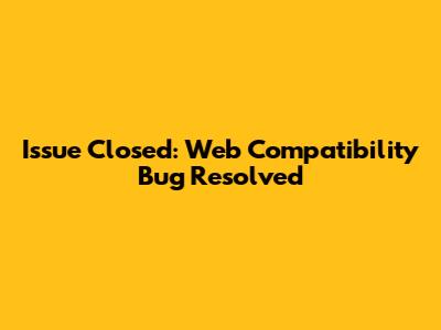 Issue Closed: Web Compatibility Bug Resolved