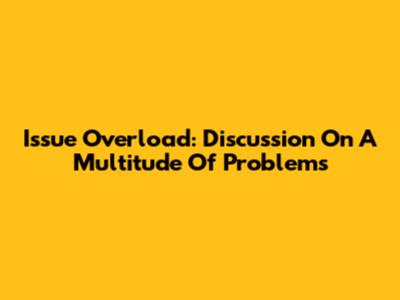 Issue Overload: Discussion On A Multitude Of Problems