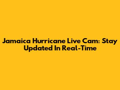 Jamaica Hurricane Live Cam: Stay Updated In Real-Time