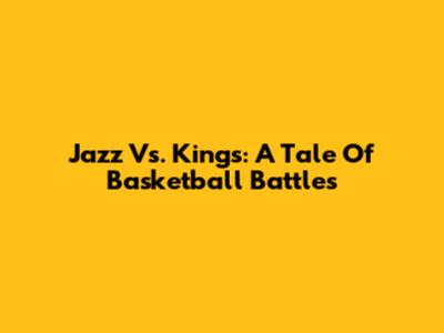 Jazz Vs. Kings: A Tale Of Basketball Battles