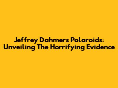 Jeffrey Dahmer's Polaroids: Unveiling The Horrifying Evidence