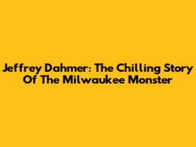Jeffrey Dahmer: The Chilling Story Of The Milwaukee Monster