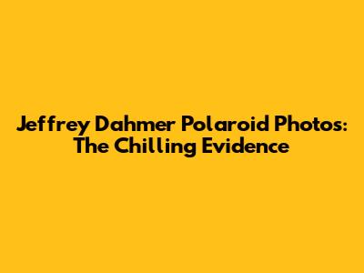 Jeffrey Dahmer Polaroid Photos: The Chilling Evidence